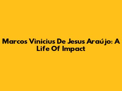 Marcos Vinicius De Jesus Araújo: A Life Of Impact