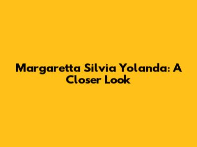 Margaretta Silvia Yolanda: A Closer Look