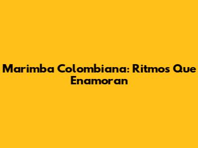 Marimba Colombiana: Ritmos Que Enamoran