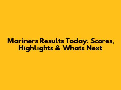 Mariners' Results Today: Scores, Highlights & What's Next