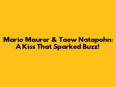 Mario Maurer & Taew Natapohn: A Kiss That Sparked Buzz!