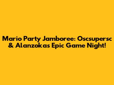 Mario Party Jamboree: Oscsupersc & Alanzoka's Epic Game Night!