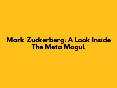 Mark Zuckerberg: A Look Inside The Meta Mogul