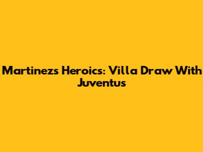 Martinez's Heroics: Villa Draw With Juventus