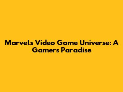 Marvel's Video Game Universe: A Gamer's Paradise