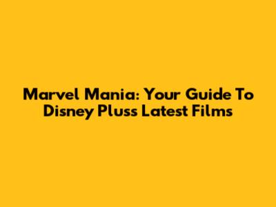 Marvel Mania: Your Guide To Disney Plus's Latest Films
