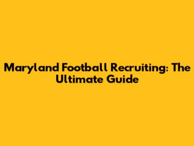 Maryland Football Recruiting: The Ultimate Guide