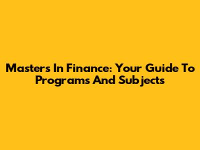 Master's In Finance: Your Guide To Programs And Subjects