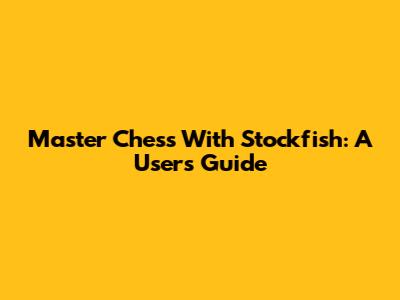 Master Chess With Stockfish: A User's Guide