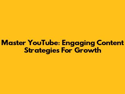 Master YouTube: Engaging Content Strategies For Growth