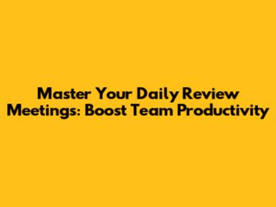 Master Your Daily Review Meetings: Boost Team Productivity