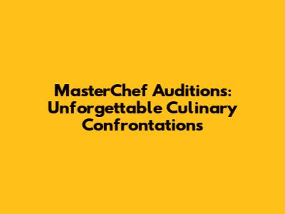 MasterChef Auditions: Unforgettable Culinary Confrontations