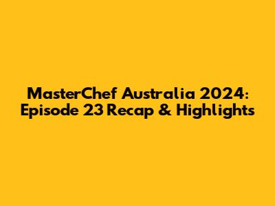 MasterChef Australia 2024: Episode 23 Recap & Highlights