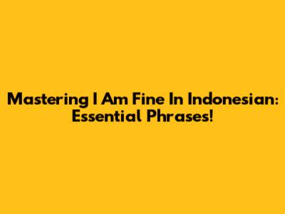 Mastering 'I Am Fine' In Indonesian: Essential Phrases!