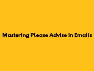 Mastering 'Please Advise' In Emails