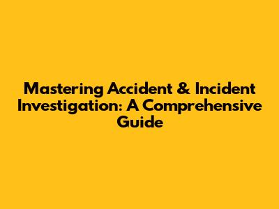 Mastering Accident & Incident Investigation: A Comprehensive Guide