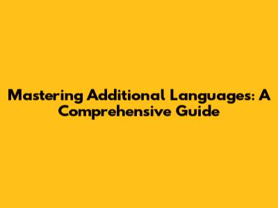 Mastering Additional Languages: A Comprehensive Guide