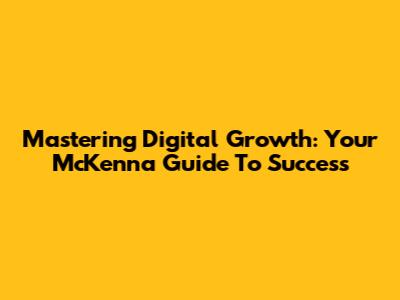 Mastering Digital Growth: Your McKenna Guide To Success
