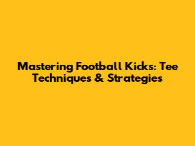 Mastering Football Kicks: Tee Techniques & Strategies