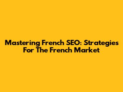 Mastering French SEO: Strategies For The French Market