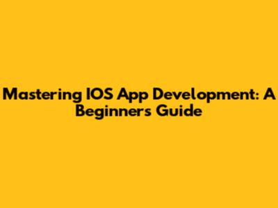 Mastering IOS App Development: A Beginner's Guide