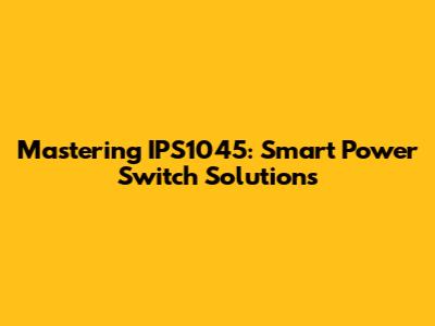 Mastering IPS1045: Smart Power Switch Solutions