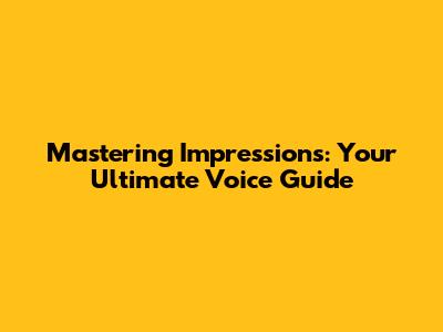 Mastering Impressions: Your Ultimate Voice Guide
