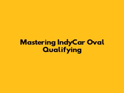 Mastering IndyCar Oval Qualifying