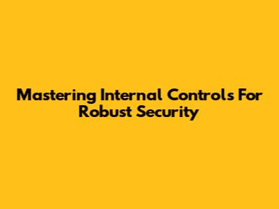 Mastering Internal Controls For Robust Security
