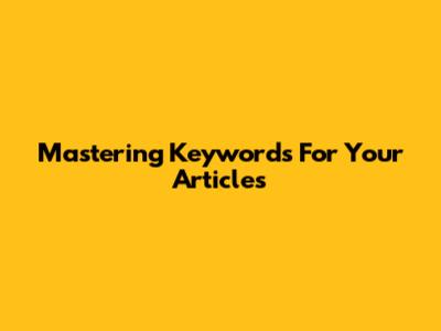 Mastering Keywords For Your Articles