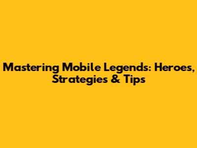 Mastering Mobile Legends: Heroes, Strategies & Tips