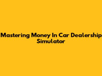Mastering Money In Car Dealership Simulator