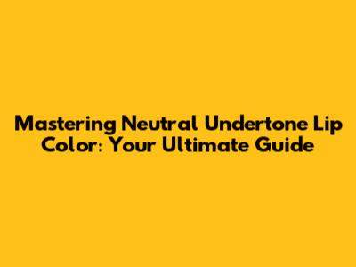 Mastering Neutral Undertone Lip Color: Your Ultimate Guide