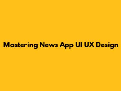 Mastering News App UI UX Design