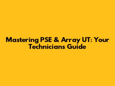 Mastering PSE & Array UT: Your Technician's Guide