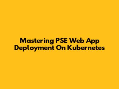 Mastering PSE Web App Deployment On Kubernetes