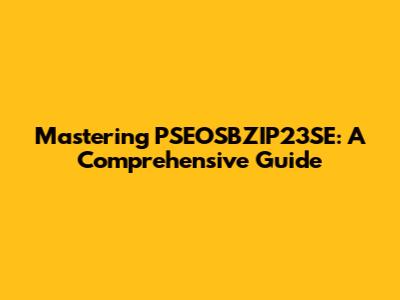 Mastering PSEOSBZIP23SE: A Comprehensive Guide
