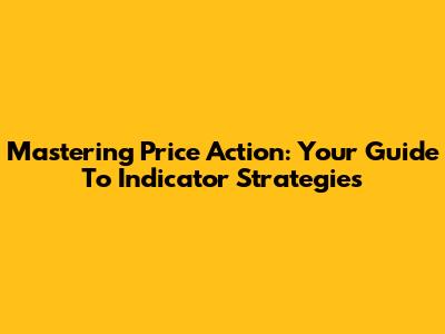 Mastering Price Action: Your Guide To Indicator Strategies