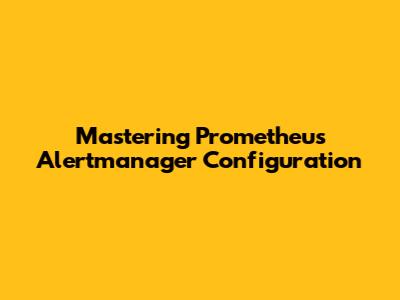 Mastering Prometheus Alertmanager Configuration