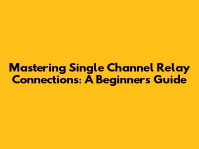 Mastering Single Channel Relay Connections: A Beginner's Guide
