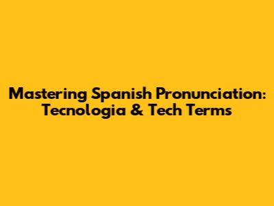Mastering Spanish Pronunciation: Tecnologia & Tech Terms
