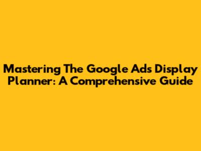 Mastering The Google Ads Display Planner: A Comprehensive Guide