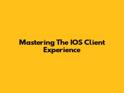 Mastering The IOS Client Experience