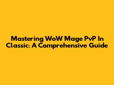Mastering WoW Mage PvP In Classic: A Comprehensive Guide