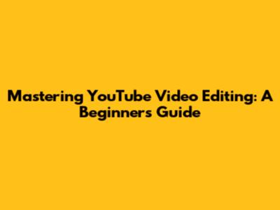 Mastering YouTube Video Editing: A Beginner's Guide