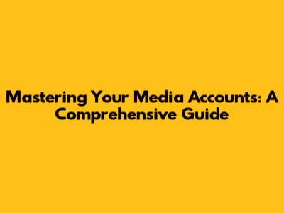 Mastering Your Media Accounts: A Comprehensive Guide