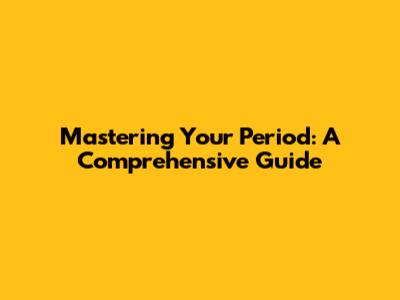 Mastering Your Period: A Comprehensive Guide