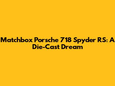 Matchbox Porsche 718 Spyder RS: A Die-Cast Dream