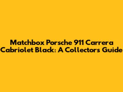 Matchbox Porsche 911 Carrera Cabriolet Black: A Collector's Guide