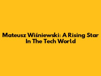 Mateusz Wiśniewski: A Rising Star In The Tech World